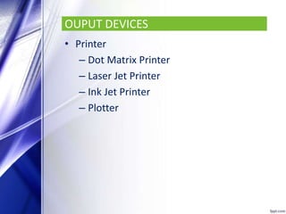 OUPUT DEVICES
• Printer
– Dot Matrix Printer
– Laser Jet Printer
– Ink Jet Printer
– Plotter
 