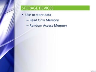 STORAGE DEVICES
• Use to store data
– Read Only Memory
– Random Access Memory
 