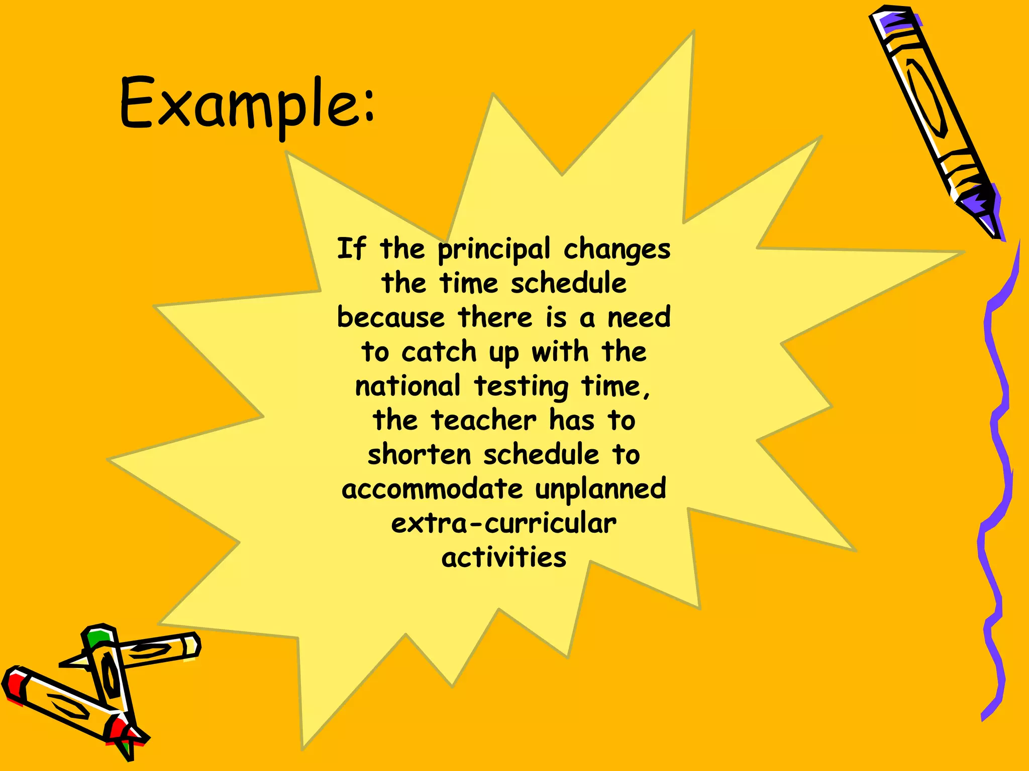 Example:
If the principal changes
the time schedule
because there is a need
to catch up with the
national testing time,
the teacher has to
shorten schedule to
accommodate unplanned
extra-curricular
activities