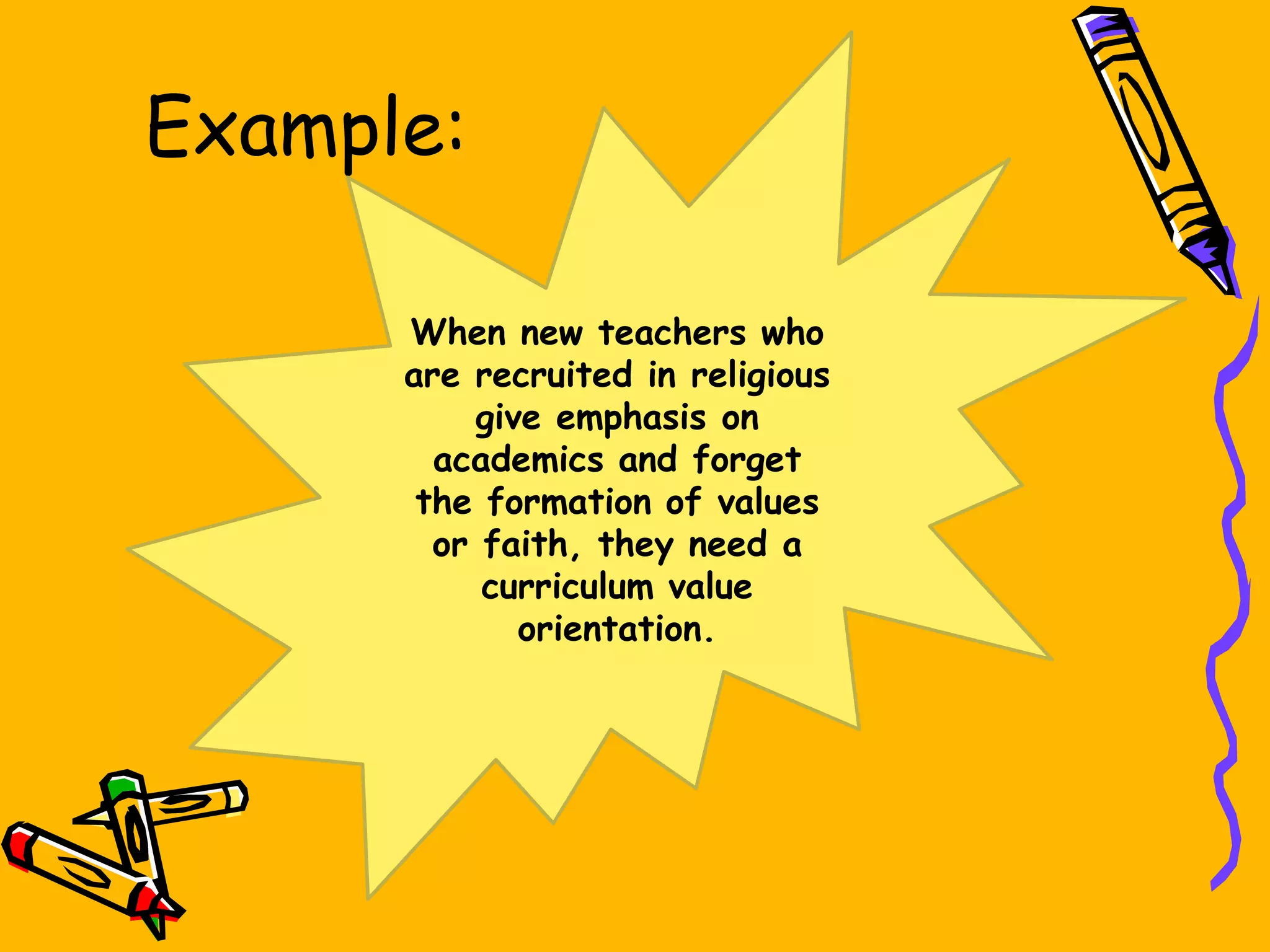 Example:
When new teachers who
are recruited in religious
give emphasis on
academics and forget
the formation of values
or faith, they need a
curriculum value
orientation.