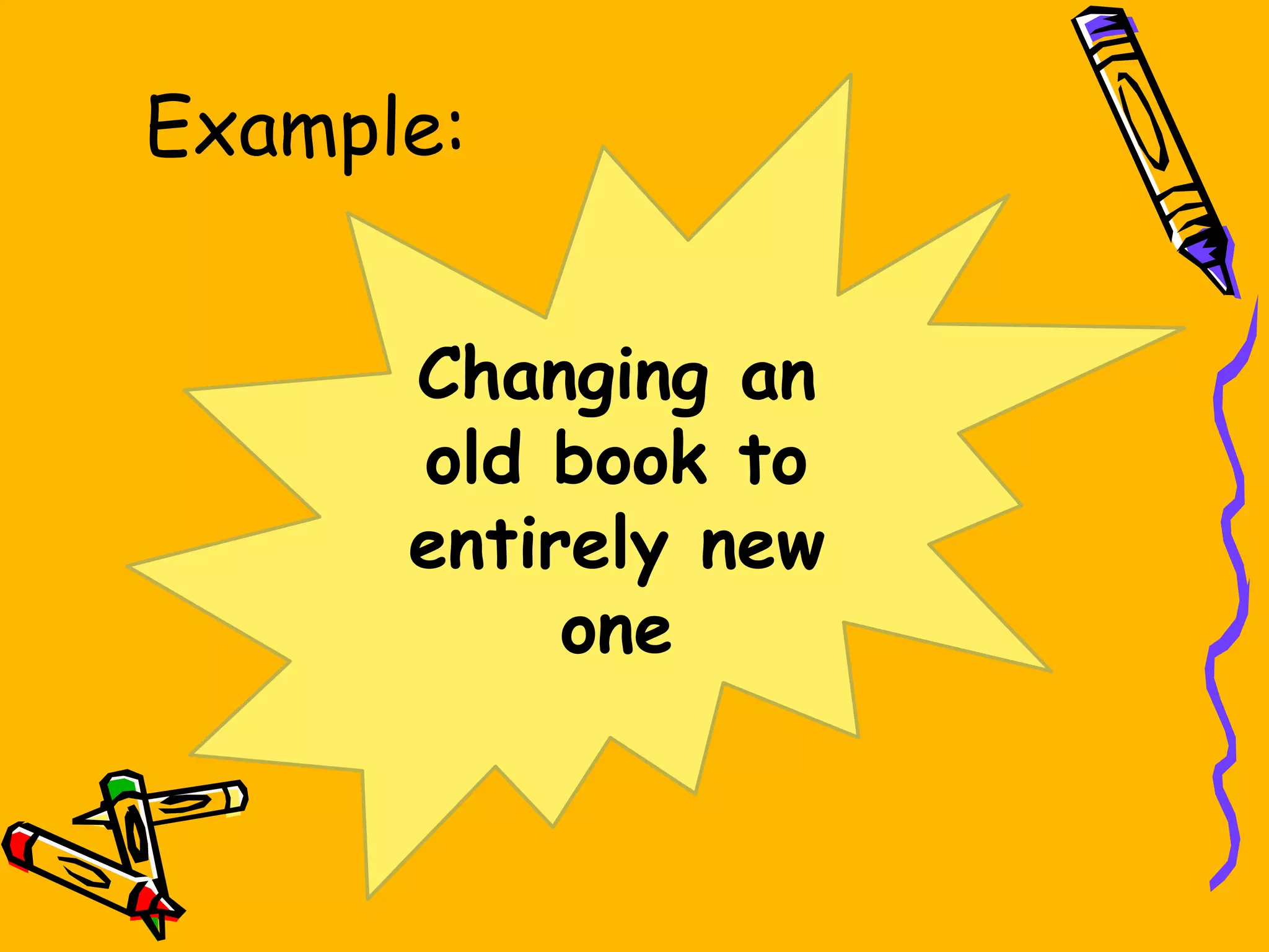 Example:
Changing an
old book to
entirely new
one