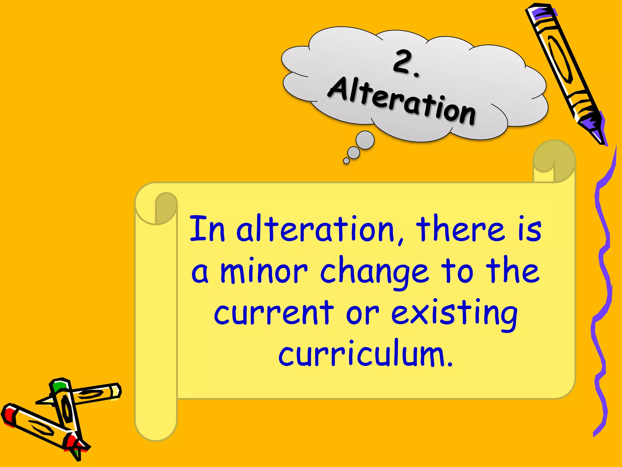 In alteration, there is
a minor change to the
current or existing
curriculum.