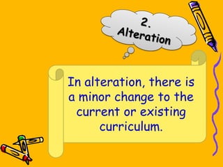 In alteration, there is
a minor change to the
current or existing
curriculum.
 