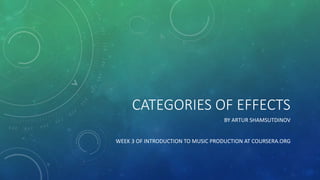 CATEGORIES OF EFFECTS
BY ARTUR SHAMSUTDINOV
WEEK 3 OF INTRODUCTION TO MUSIC PRODUCTION AT COURSERA.ORG
 