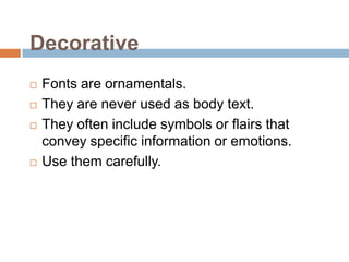 DecorativeFonts are ornamentals. They are never used as body text. They often include symbols or flairs that convey specific information or emotions. Use them carefully.
