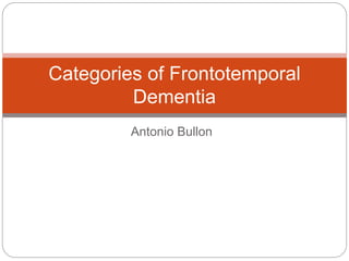 Antonio Bullon
Categories of Frontotemporal
Dementia
 
