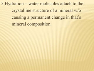 5.Hydration – water molecules attach to the
crystalline structure of a mineral w/o
causing a permanent change in that’s
mineral composition.
 