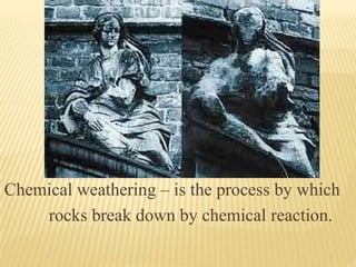 Chemical weathering – is the process by which
rocks break down by chemical reaction.
 