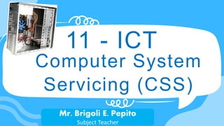 11 - ICT
Computer System
Servicing (CSS)
Mr. Brigoli E. Pepito
Subject Teacher
 