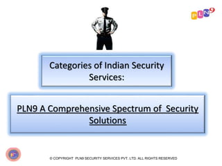Categories of Indian Security
Services:
© COPYRIGHT PLN9 SECURITY SERVICES PVT. LTD. ALL RIGHTS RESERVED
PLN9 A Comprehensive Spectrum of Security
Solutions
 