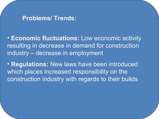 Problems/ Trends:


• Economic fluctuations: Low economic activity
resulting in decrease in demand for construction
industry – decrease in employment
• Regulations: New laws have been introduced
which places increased responsibility on the
construction industry with regards to their builds




                      C O' Brien Chanel College
 