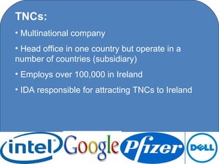 TNCs:
• Multinational company
• Head office in one country but operate in a
number of countries (subsidiary)
• Employs over 100,000 in Ireland
• IDA responsible for attracting TNCs to Ireland




                    C O' Brien Chanel College
 