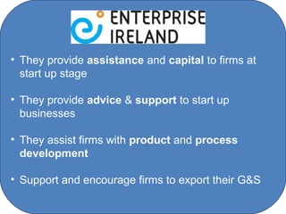 • They provide assistance and capital to firms at
  start up stage

• They provide advice & support to start up
  businesses

• They assist firms with product and process
  development

• Support and encourage firms to export their G&S

                     C O' Brien Chanel College
 