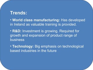 Trends:
• World class manufacturing: Has developed
in Ireland as valuable training is provided.
• R&D: Investment is growing. Required for
growth and expansion of product range of
business
• Technology: Big emphasis on technological
based industries in the future



                 C O' Brien Chanel College
 