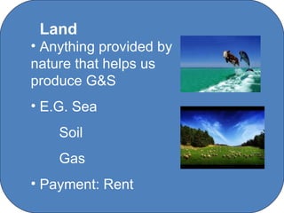 Land
• Anything provided by
nature that helps us
produce G&S
• E.G. Sea
    Soil
    Gas
• Payment: Rent
             C O' Brien Chanel College
 