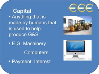 Capital
• Anything that is
made by humans that
is used to help
produce G&S
• E.G. Machinery
      Computers
• Payment: Interest
              C O' Brien Chanel College
 