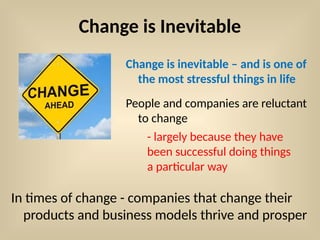 Change is Inevitable
Change is inevitable – and is one of
the most stressful things in life
People and companies are reluctant
to change
In times of change - companies that change their
products and business models thrive and prosper
- largely because they have
been successful doing things
a particular way
 