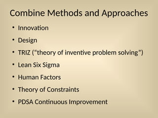Combine Methods and Approaches
• Innovation
• Design
• TRIZ (“theory of inventive problem solving”)
• Lean Six Sigma
• Human Factors
• Theory of Constraints
• PDSA Continuous Improvement
 