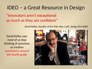 IDEO – a Great Resource in Design
David Kelley says
most of us stop
thinking of ourselves
as creative
somewhere around
the fourth grade
“Innovators aren't exceptional
as much as they are confident”
David Kelley, founder of the Palo Alto, Calif., design firm IDEO
 