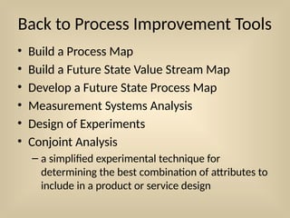 Back to Process Improvement Tools
• Build a Process Map
• Build a Future State Value Stream Map
• Develop a Future State Process Map
• Measurement Systems Analysis
• Design of Experiments
• Conjoint Analysis
– a simplified experimental technique for
determining the best combination of attributes to
include in a product or service design
 