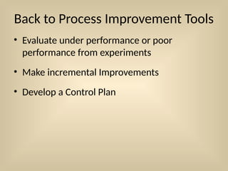 Back to Process Improvement Tools
• Evaluate under performance or poor
performance from experiments
• Make incremental Improvements
• Develop a Control Plan
 