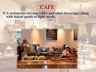 CAFE
A restaurant serving coffee and other beverages along
with baked goods or light meals.
 