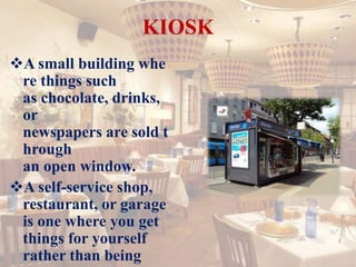 KIOSK
A small building whe
re things such
as chocolate, drinks,
or
newspapers are sold t
hrough
an open window.
A self-service shop,
restaurant, or garage
is one where you get
things for yourself
rather than being
 