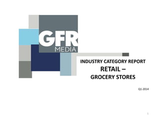 INDUSTRY CATEGORY REPORT
RETAIL –
GROCERY STORES
Q1-2014
1
 