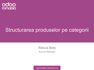Structurarea produselor pe categorii
Raluca Bota
Account Manager
www.odoo-romania.ro
 