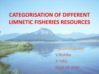 CATEGORISATION OF DIFFERENT
LIMNETIC FISHERIES RESOURCES
Presentation by:
V.Rishika
Jr mfsc
Dept of: AEM
 