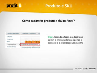 Produto e SKU

Como cadastrar produto e sku na Vtex?

Dica: Aprenda a fazer o cadastro no
admin e em seguida faça apenas o
cadastro e a atualização via planilha

PROFº CLAUDIO MACEDO

 