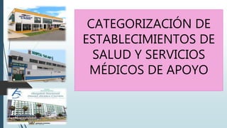 CATEGORIZACIÓN DE
ESTABLECIMIENTOS DE
SALUD Y SERVICIOS
MÉDICOS DE APOYO
 