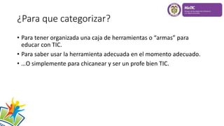¿Para que categorizar?
• Para tener organizada una caja de herramientas o “armas” para
educar con TIC.
• Para saber usar la herramienta adecuada en el momento adecuado.
• …O simplemente para chicanear y ser un profe bien TIC.
 