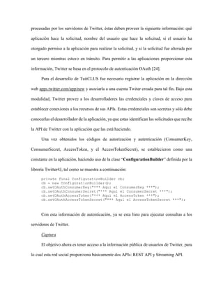 41Francisco Luengo, Carla Morillo y Yaskelly Yedra
Revista Tecnocientífica URU, No. 11 Julio – Diciembre 2016 (35 - 44)
Pruebas y Resultados
Para el momento de las pruebas se contó con alrededor de 1.061.457tuits correspondientes a 108
cuentas de usuarios, descargados en el período dejulio aoctubre de 2015.
Inicialmente se realizaron varias pruebas utilizando solo dos atributos asociados a las cuentas
de usuarios, para definir sus vectores característicos. La Tabla 1 muestra los resultados de aplicar el k-
meanspara dos características a la vez, sobre 50 cuentas. Para cada par de características se buscó esta-
blecer 5, 4, 3 y 2 grupos de usuarios, respectivamente.
Al usar solo dos características es más fácil notar la relación entre las cuentas que terminan asocia-
das acada grupo formado, además de poder visualizar los centroides finales en relación a la distribución
espacial de los vectores característicos (ver Fig. 3). Esta información ayuda a definir comportamientos
claves para categorizar usuarios, los cuales pueden traducirse en condiciones específicas que los definen.
Tabla 1. Cantidad total de cuentas asociadas a cada grupo según características.
Prom. de Tuiteo y
%Tuits Propios
Total Tuits
y
% Tuits Propios
%Retuits
y
% Tuits Propios
Tasa Seguidores
y
TasaSeguidos
5 Grupos [22, 2, 13, 9, 4] [29, 10, 5, 3, 3] [6, 19, 5, 20, 0] [41, 1, 1, 6, 1]
4 Grupos [23, 2, 23, 2] [9, 25, 6, 10] [14, 14, 11, 11] [5, 5, 38, 2]
3 Grupos [3, 38, 9] [29, 2, 19] [13, 25, 12] [10, 37, 3]
2 Grupos [23, 27] [27,23] [12,38] [45, 5]
Figura 3. Distribución de los vectores característicos y de los centroides finales, considerando el
porcentaje de tuits propios y el total de tuits hechos.
En otra prueba, se aplicó el k-means con el propósito de definir cinco (5) grupos entre 106 cuentas
de usuario, para lo cual se consideraron los siguientes atributos para el vector característico: cantidad de
retuits recibidos, frecuencia de tuiteo, tasa de seguidores, tasa de seguidos, y porcentaje de retuits que
hace. La Tabla 2 muestra los resultados de aplicar el método desde dos grupos de centroides distintos; en
el primero los centroides están distribuidos uniformemente en el espacio de cuentas, mientras que para
el segundo grupo se empleó la base canónica (utilizando el máximo valor que alcanza cada atributo para
formar su respectivo vector) para el espacio 5-dimensional.
 