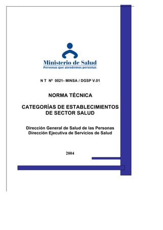 N T Nº 0021- MINSA / DGSP V.01
NORMA TÉCNICA
CATEGORÍAS DE ESTABLECIMIENTOS
DE SECTOR SALUD
Dirección General de Salud de las Personas
Dirección Ejecutiva de Servicios de Salud
2004
 