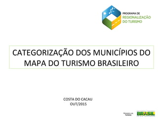 CATEGORIZAÇÃO DOS MUNICÍPIOS DO
MAPA DO TURISMO BRASILEIRO
COSTA DO CACAU
OUT/2015
 