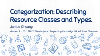 Categorization: Describing
Resource Classes and Types.
Glushko, R. J. (Ed.). (2013). The discipline of organizing. Cambridge, MA: MIT Press. Chapter 6.
James Chuang
 