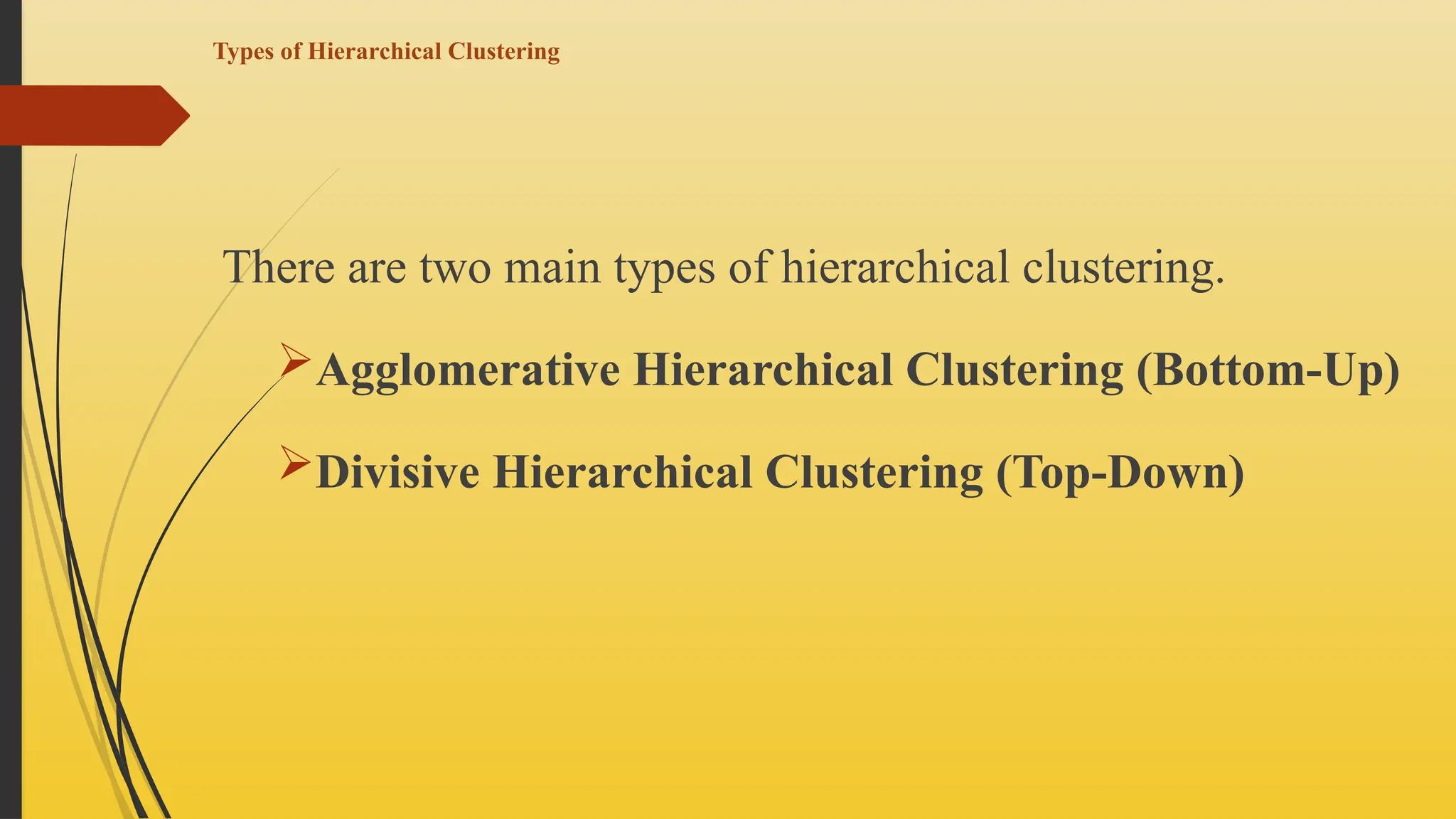 Types of Hierarchical Clustering
There are two main types of hierarchical clustering.
Agglomerative Hierarchical Clustering (Bottom-Up)
Divisive Hierarchical Clustering (Top-Down)
 