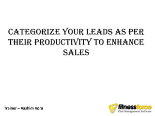 Categorize your Leads as per
  their productivity to enhance
              Sales




Trainer – Vashim Vora
 