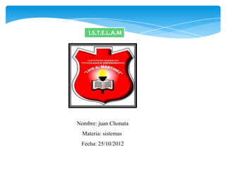 I.S.T.E.L.A.M




Nombre: juan Chonata
  Materia: sistemas
 Fecha: 25/10/2012
 
