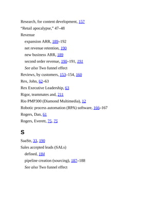 Research, for content development, 157
“Retail apocalypse,” 47–48
Revenue
expansion ARR, 189–192
net revenue retention, 190
new business ARR, 189
second order revenue, 190–191, 191
See also Two funnel effect
Reviews, by customers, 153–154, 160
Rex, John, 62–63
Rex Executive Leadership, 63
Rigor, teammates and, 211
Rio PMP300 (Diamond Multimedia), 12
Robotic process automation (RPA) software, 166–167
Rogers, Dan, 61
Rogers, Everett, 75, 75
S
SaaStr, 33, 190
Sales accepted leads (SALs)
defined, 184
pipeline creation (sourcing), 187–188
See also Two funnel effect
 