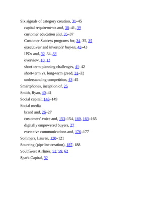 Six signals of category creation, 31–45
capital requirements and, 38–41, 39
customer education and, 35–37
Customer Success programs for, 34–35, 35
executives' and investors' buy-in, 42–43
IPOs and, 32–34, 33
overview, 10, 11
short-term planning challenges, 41–42
short-term vs. long-term greed, 31–32
understanding competition, 43–45
Smartphones, inception of, 25
Smith, Ryan, 40–41
Social capital, 148–149
Social media
brand and, 26–27
customers' voice and, 153–154, 160, 163–165
digitally empowered buyers, 27
executive communications and, 176–177
Sommers, Lauren, 120–121
Sourcing (pipeline creation), 187–188
Southwest Airlines, 52, 59, 62
Spark Capital, 32
 