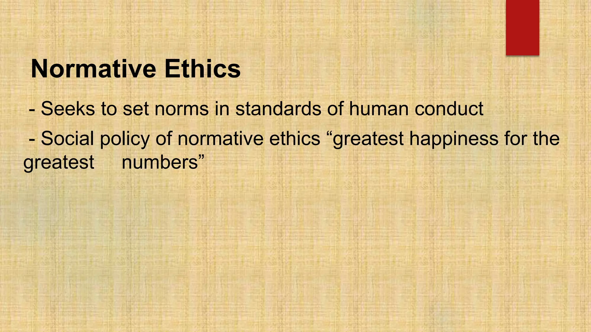 Normative Ethics
- Seeks to set norms in standards of human conduct
- Social policy of normative ethics “greatest happiness for the
greatest numbers”
 