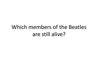 Which members of the Beatles
are still alive?
 
