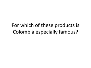 For which of these products is
Colombia especially famous?
 