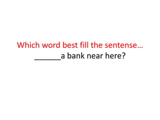 Which word best fill the sentense…
______a bank near here?
 