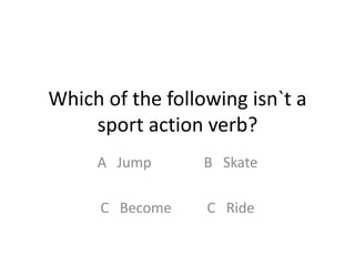 Which of the following isn`t a
sport action verb?
A Jump B Skate
C Become C Ride
 