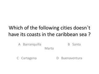 Which of the following cities doesn`t
have its coasts in the caribbean sea ?
A Barranquilla B Santa
Marta
C Cartagena D Buenaventura
 
