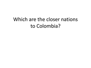 Which are the closer nations
to Colombia?
 