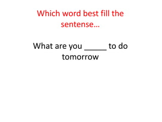 Which word best fill the
sentense…
What are you _____ to do
tomorrow
 